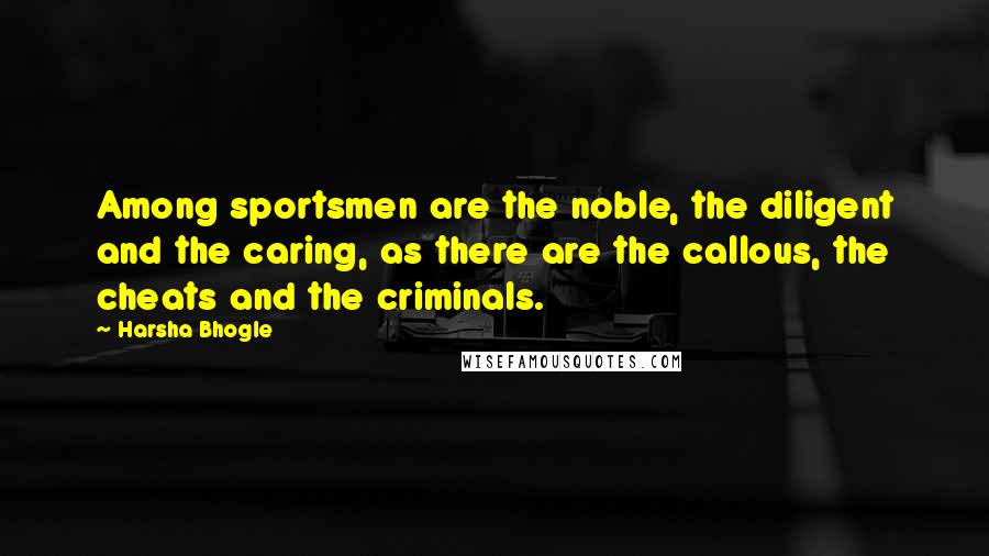 Harsha Bhogle Quotes: Among sportsmen are the noble, the diligent and the caring, as there are the callous, the cheats and the criminals.