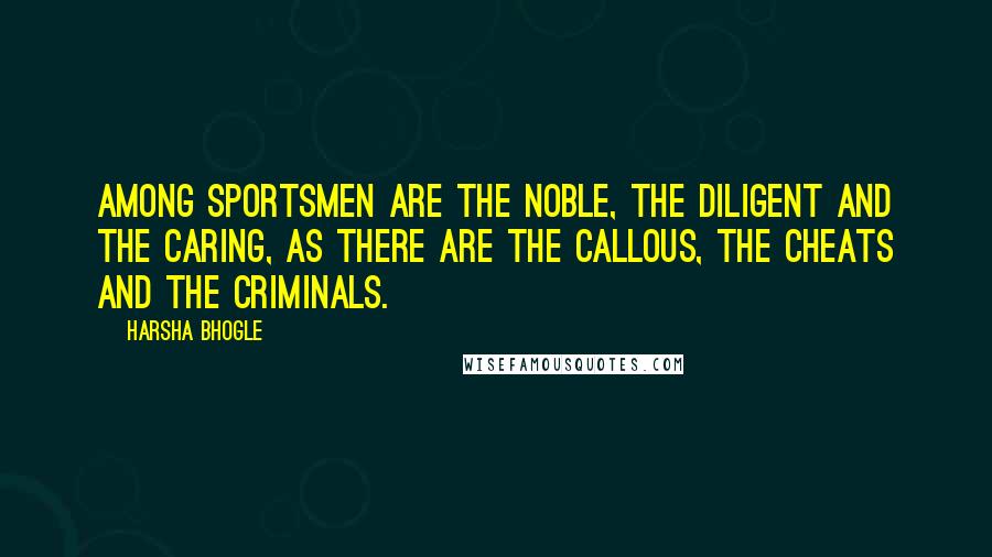 Harsha Bhogle Quotes: Among sportsmen are the noble, the diligent and the caring, as there are the callous, the cheats and the criminals.