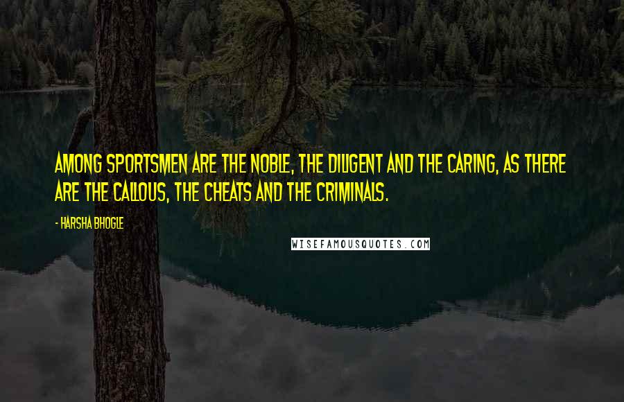 Harsha Bhogle Quotes: Among sportsmen are the noble, the diligent and the caring, as there are the callous, the cheats and the criminals.