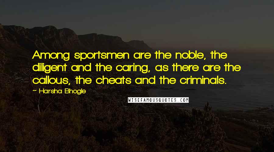 Harsha Bhogle Quotes: Among sportsmen are the noble, the diligent and the caring, as there are the callous, the cheats and the criminals.