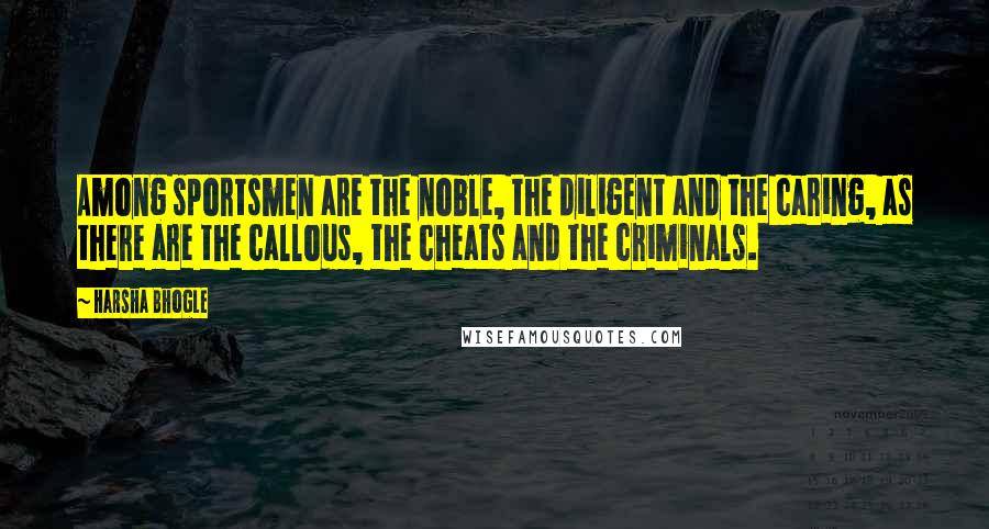 Harsha Bhogle Quotes: Among sportsmen are the noble, the diligent and the caring, as there are the callous, the cheats and the criminals.