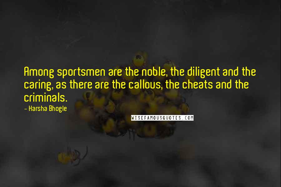 Harsha Bhogle Quotes: Among sportsmen are the noble, the diligent and the caring, as there are the callous, the cheats and the criminals.