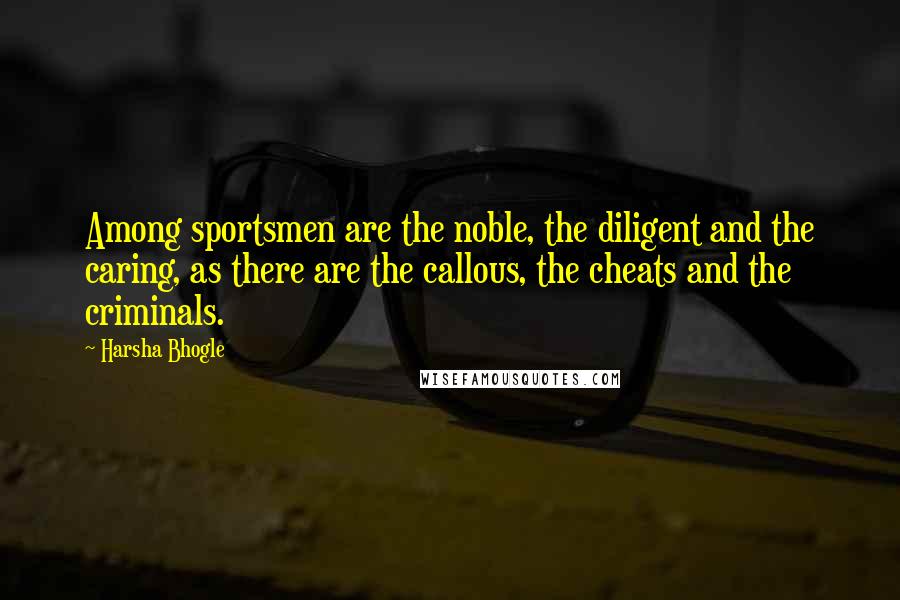 Harsha Bhogle Quotes: Among sportsmen are the noble, the diligent and the caring, as there are the callous, the cheats and the criminals.