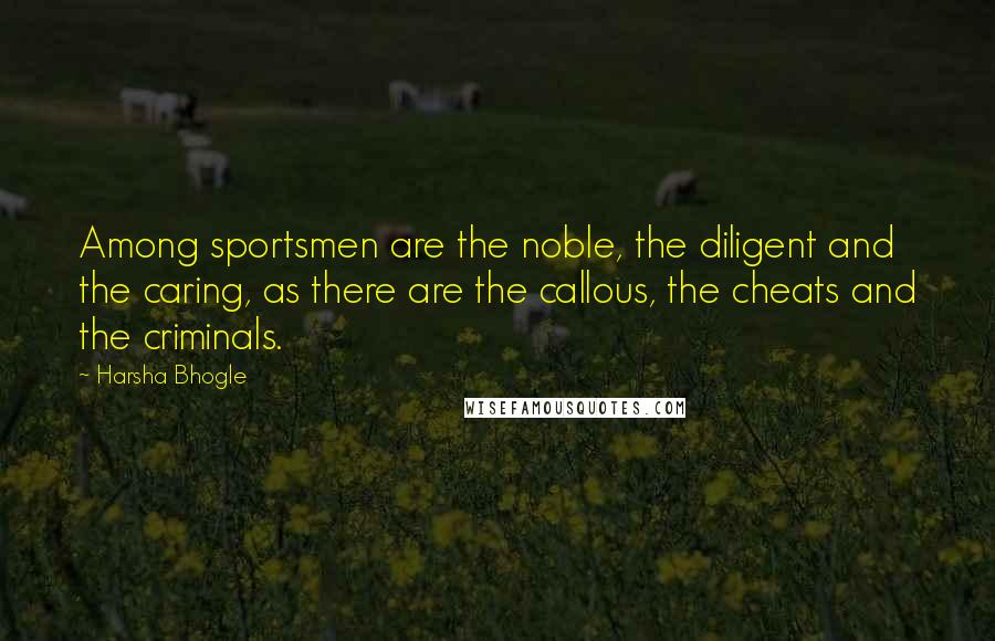 Harsha Bhogle Quotes: Among sportsmen are the noble, the diligent and the caring, as there are the callous, the cheats and the criminals.