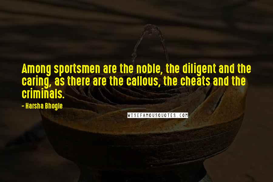 Harsha Bhogle Quotes: Among sportsmen are the noble, the diligent and the caring, as there are the callous, the cheats and the criminals.