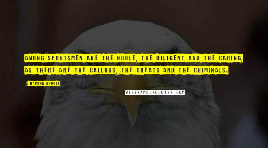 Harsha Bhogle Quotes: Among sportsmen are the noble, the diligent and the caring, as there are the callous, the cheats and the criminals.