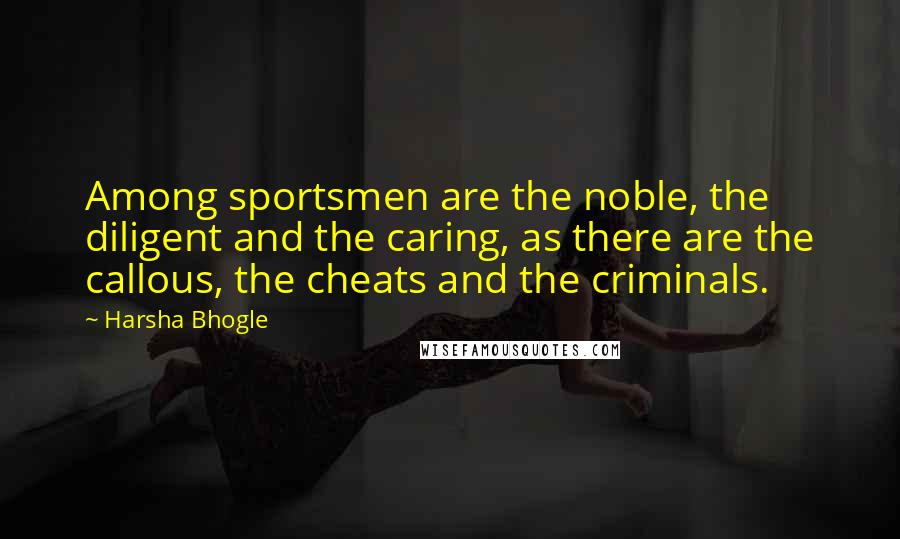 Harsha Bhogle Quotes: Among sportsmen are the noble, the diligent and the caring, as there are the callous, the cheats and the criminals.