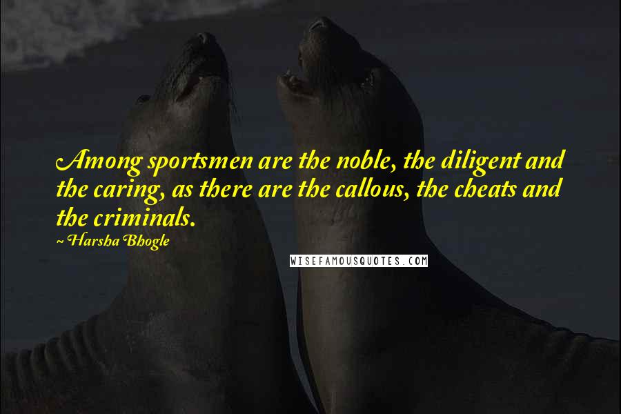 Harsha Bhogle Quotes: Among sportsmen are the noble, the diligent and the caring, as there are the callous, the cheats and the criminals.