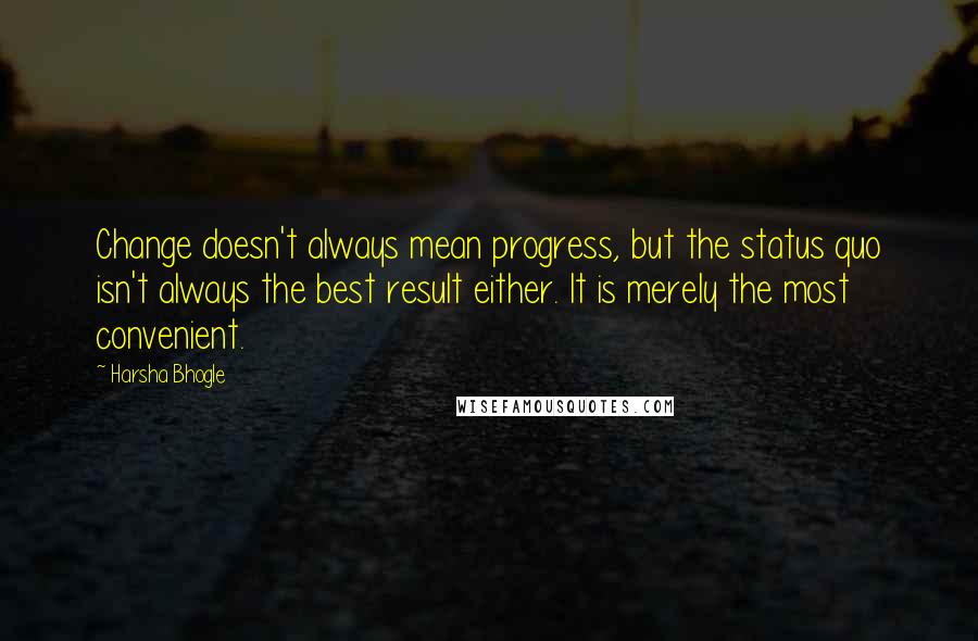 Harsha Bhogle Quotes: Change doesn't always mean progress, but the status quo isn't always the best result either. It is merely the most convenient.