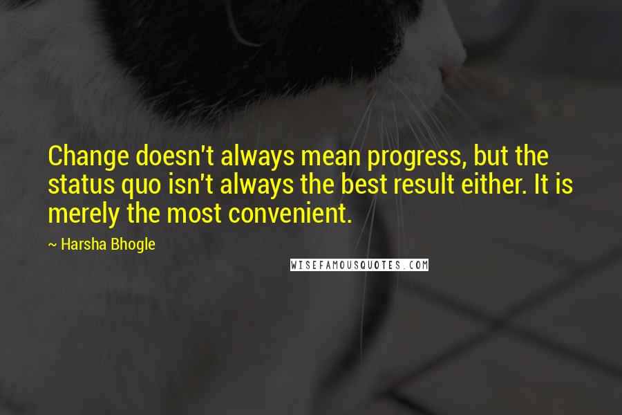 Harsha Bhogle Quotes: Change doesn't always mean progress, but the status quo isn't always the best result either. It is merely the most convenient.