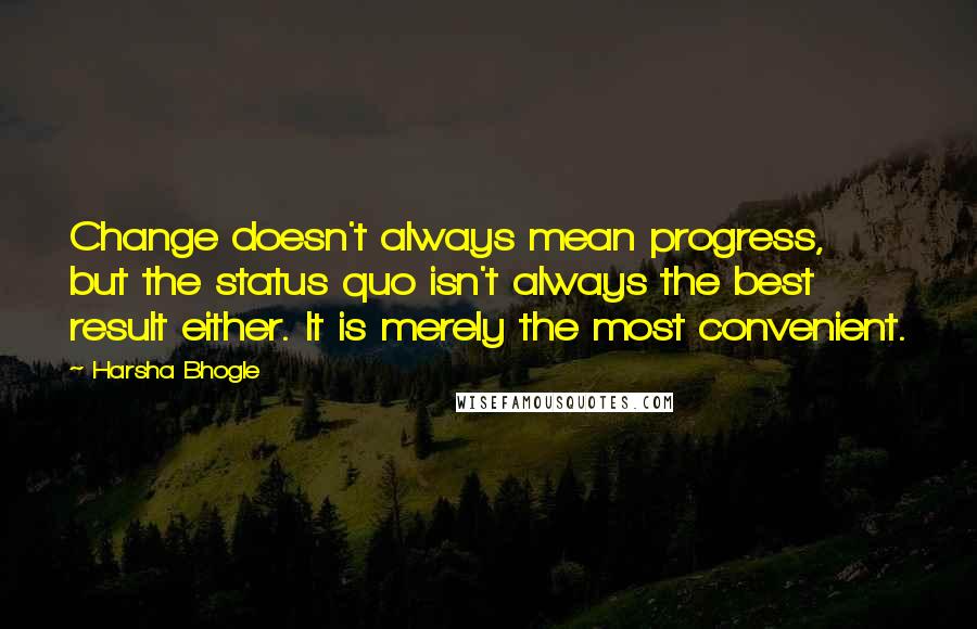 Harsha Bhogle Quotes: Change doesn't always mean progress, but the status quo isn't always the best result either. It is merely the most convenient.