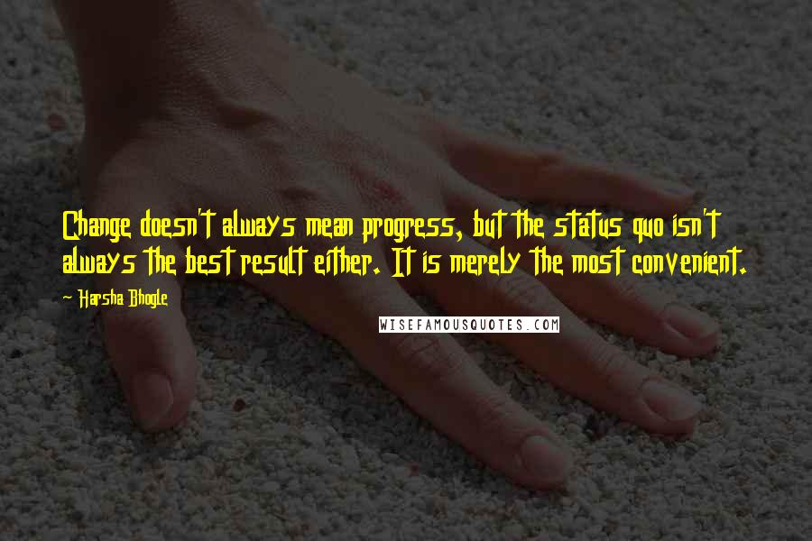 Harsha Bhogle Quotes: Change doesn't always mean progress, but the status quo isn't always the best result either. It is merely the most convenient.