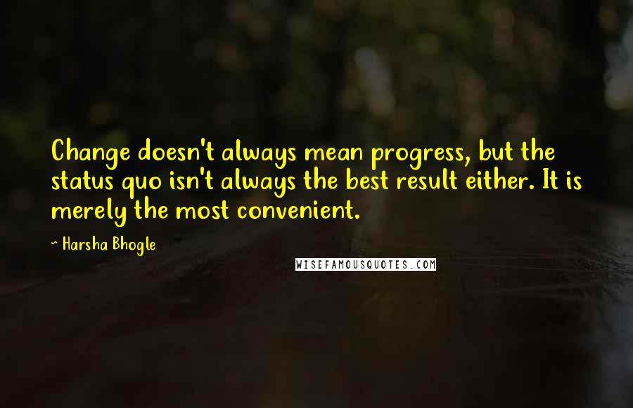 Harsha Bhogle Quotes: Change doesn't always mean progress, but the status quo isn't always the best result either. It is merely the most convenient.