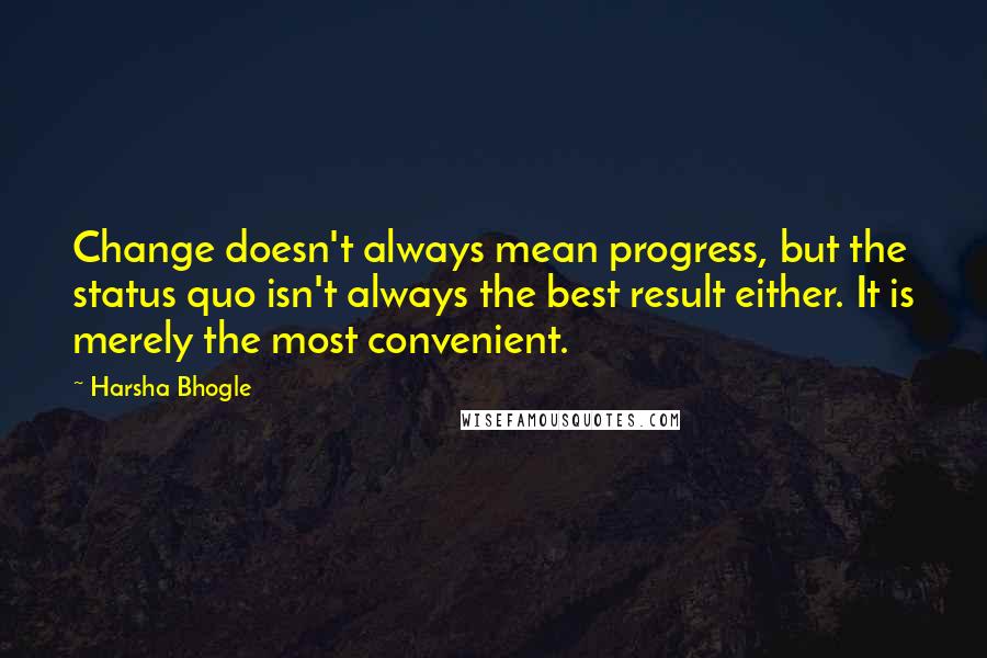 Harsha Bhogle Quotes: Change doesn't always mean progress, but the status quo isn't always the best result either. It is merely the most convenient.
