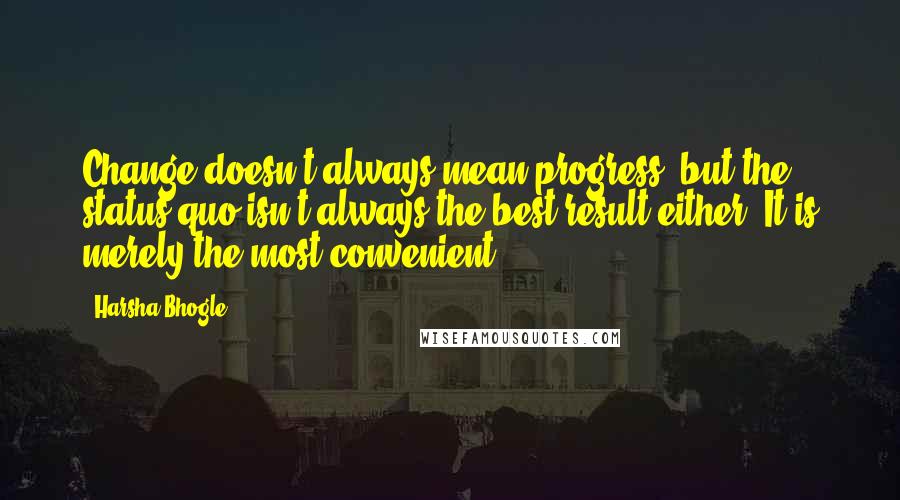 Harsha Bhogle Quotes: Change doesn't always mean progress, but the status quo isn't always the best result either. It is merely the most convenient.