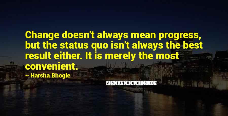 Harsha Bhogle Quotes: Change doesn't always mean progress, but the status quo isn't always the best result either. It is merely the most convenient.