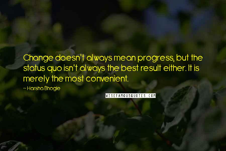 Harsha Bhogle Quotes: Change doesn't always mean progress, but the status quo isn't always the best result either. It is merely the most convenient.