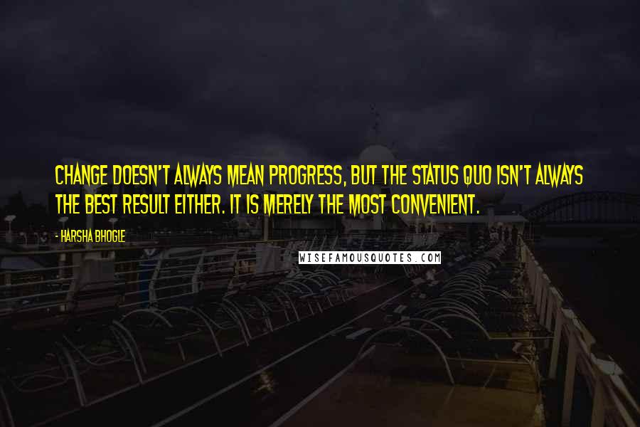 Harsha Bhogle Quotes: Change doesn't always mean progress, but the status quo isn't always the best result either. It is merely the most convenient.