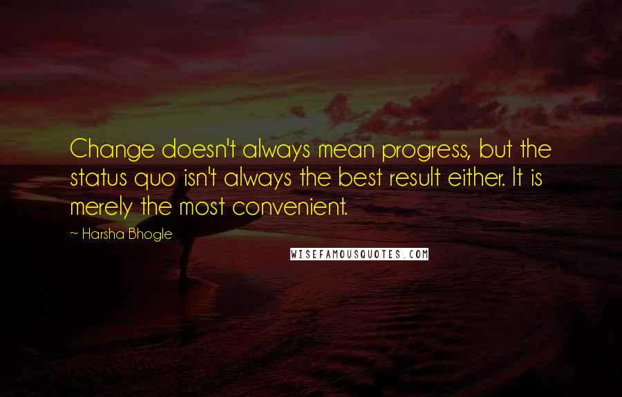 Harsha Bhogle Quotes: Change doesn't always mean progress, but the status quo isn't always the best result either. It is merely the most convenient.