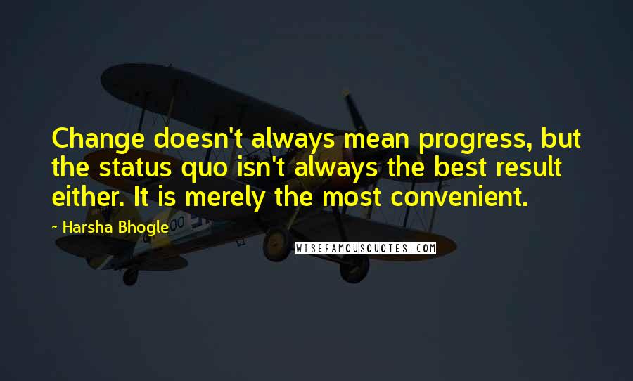 Harsha Bhogle Quotes: Change doesn't always mean progress, but the status quo isn't always the best result either. It is merely the most convenient.