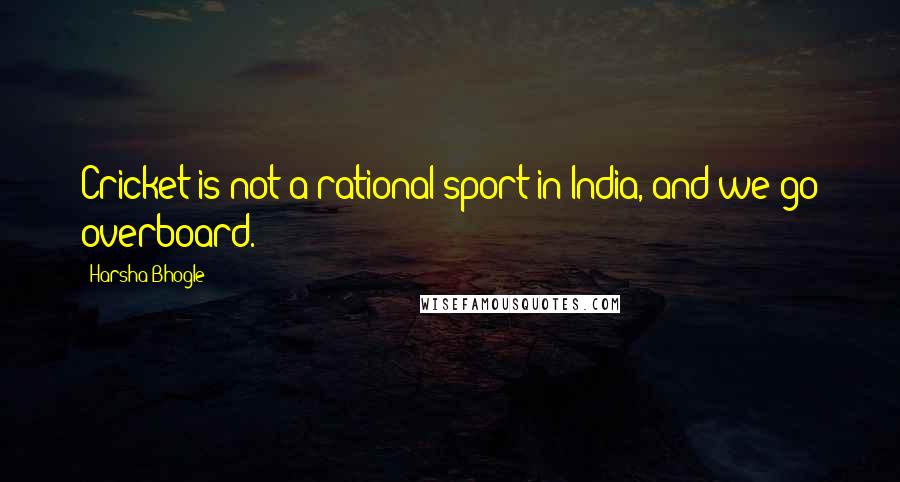 Harsha Bhogle Quotes: Cricket is not a rational sport in India, and we go overboard.