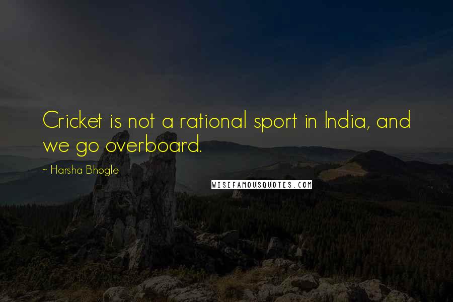Harsha Bhogle Quotes: Cricket is not a rational sport in India, and we go overboard.