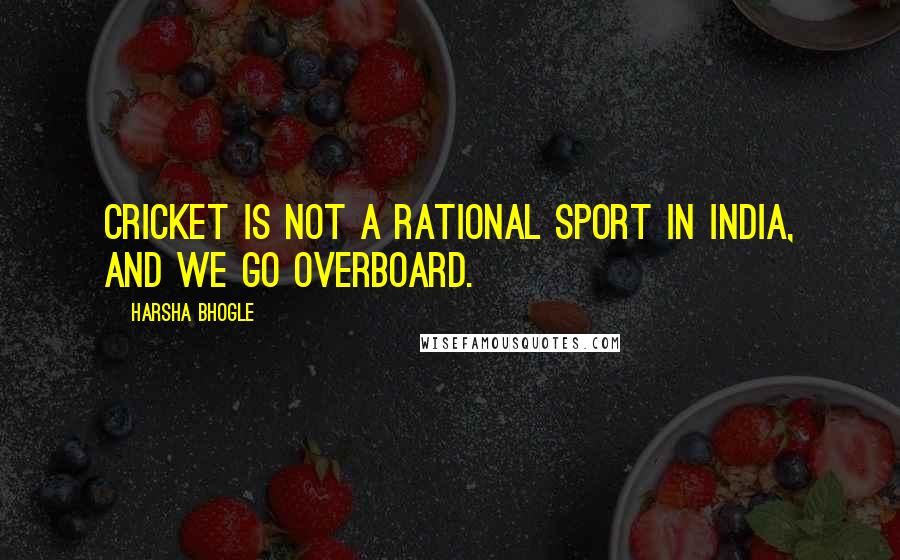 Harsha Bhogle Quotes: Cricket is not a rational sport in India, and we go overboard.