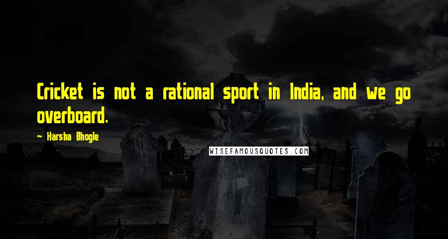 Harsha Bhogle Quotes: Cricket is not a rational sport in India, and we go overboard.