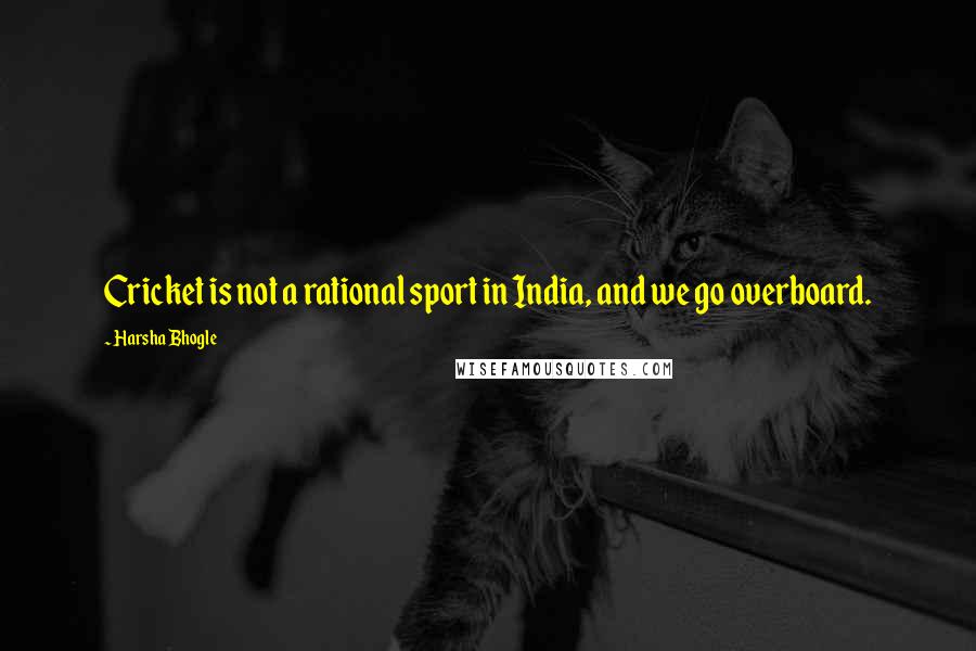 Harsha Bhogle Quotes: Cricket is not a rational sport in India, and we go overboard.