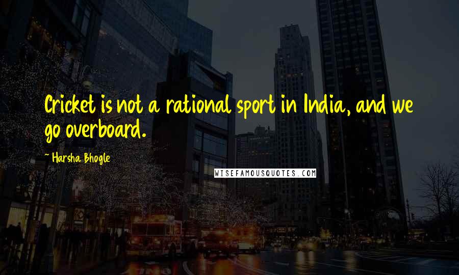 Harsha Bhogle Quotes: Cricket is not a rational sport in India, and we go overboard.