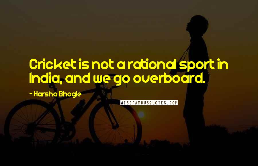 Harsha Bhogle Quotes: Cricket is not a rational sport in India, and we go overboard.
