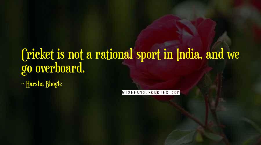 Harsha Bhogle Quotes: Cricket is not a rational sport in India, and we go overboard.