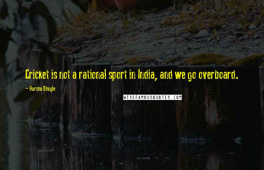 Harsha Bhogle Quotes: Cricket is not a rational sport in India, and we go overboard.