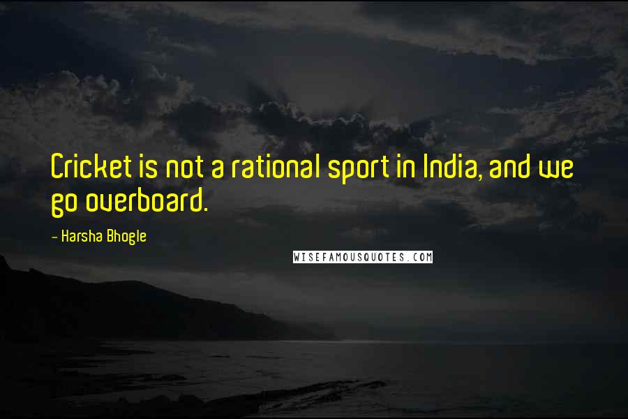 Harsha Bhogle Quotes: Cricket is not a rational sport in India, and we go overboard.
