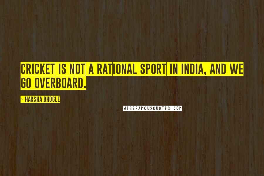 Harsha Bhogle Quotes: Cricket is not a rational sport in India, and we go overboard.