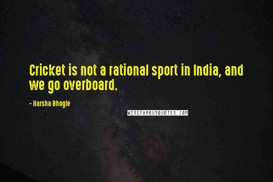 Harsha Bhogle Quotes: Cricket is not a rational sport in India, and we go overboard.