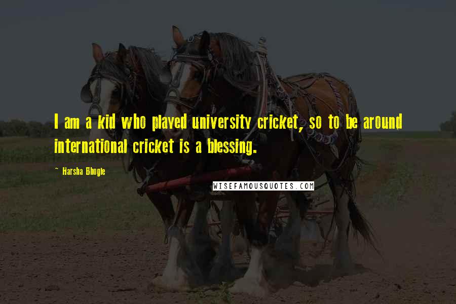 Harsha Bhogle Quotes: I am a kid who played university cricket, so to be around international cricket is a blessing.