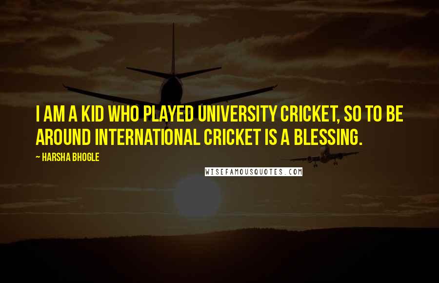 Harsha Bhogle Quotes: I am a kid who played university cricket, so to be around international cricket is a blessing.