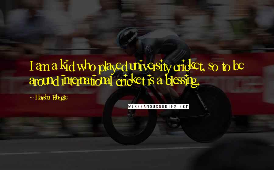 Harsha Bhogle Quotes: I am a kid who played university cricket, so to be around international cricket is a blessing.