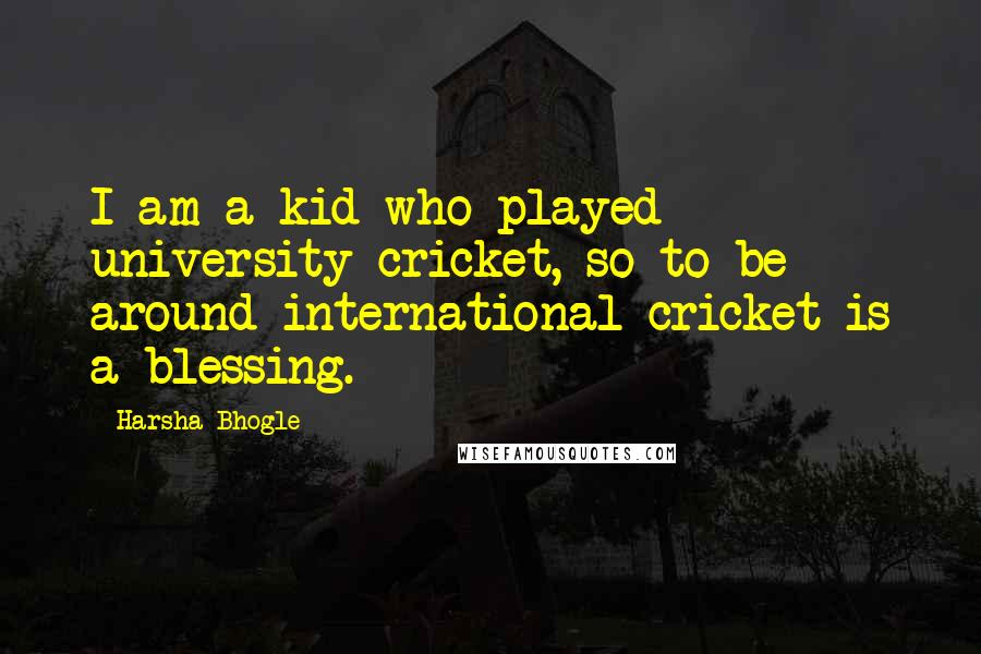 Harsha Bhogle Quotes: I am a kid who played university cricket, so to be around international cricket is a blessing.