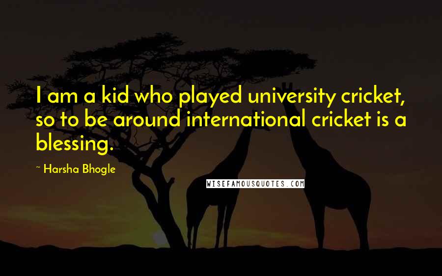 Harsha Bhogle Quotes: I am a kid who played university cricket, so to be around international cricket is a blessing.