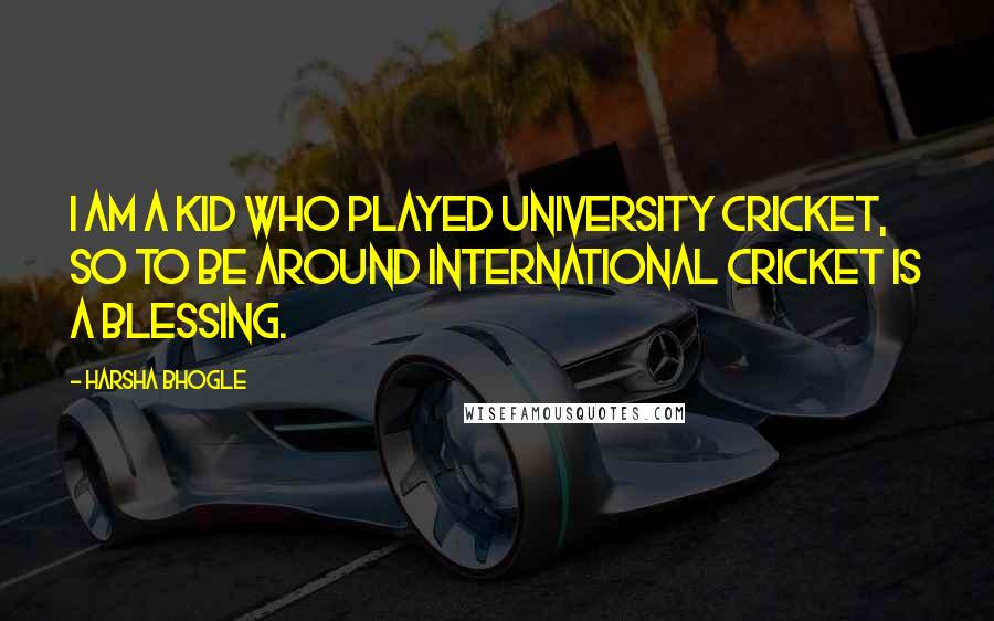 Harsha Bhogle Quotes: I am a kid who played university cricket, so to be around international cricket is a blessing.