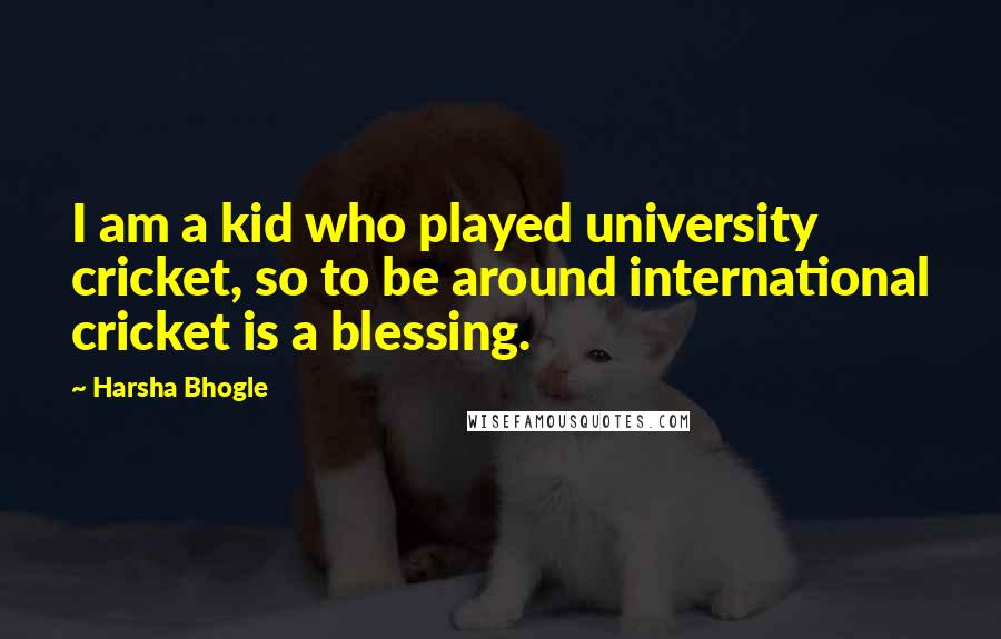 Harsha Bhogle Quotes: I am a kid who played university cricket, so to be around international cricket is a blessing.