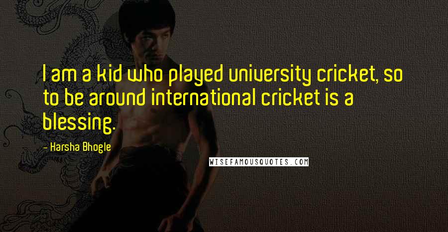 Harsha Bhogle Quotes: I am a kid who played university cricket, so to be around international cricket is a blessing.