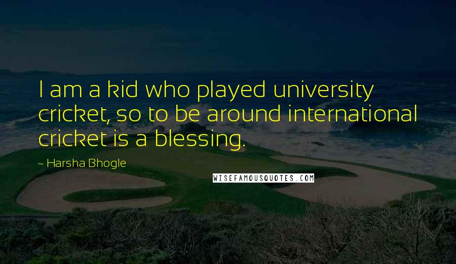 Harsha Bhogle Quotes: I am a kid who played university cricket, so to be around international cricket is a blessing.