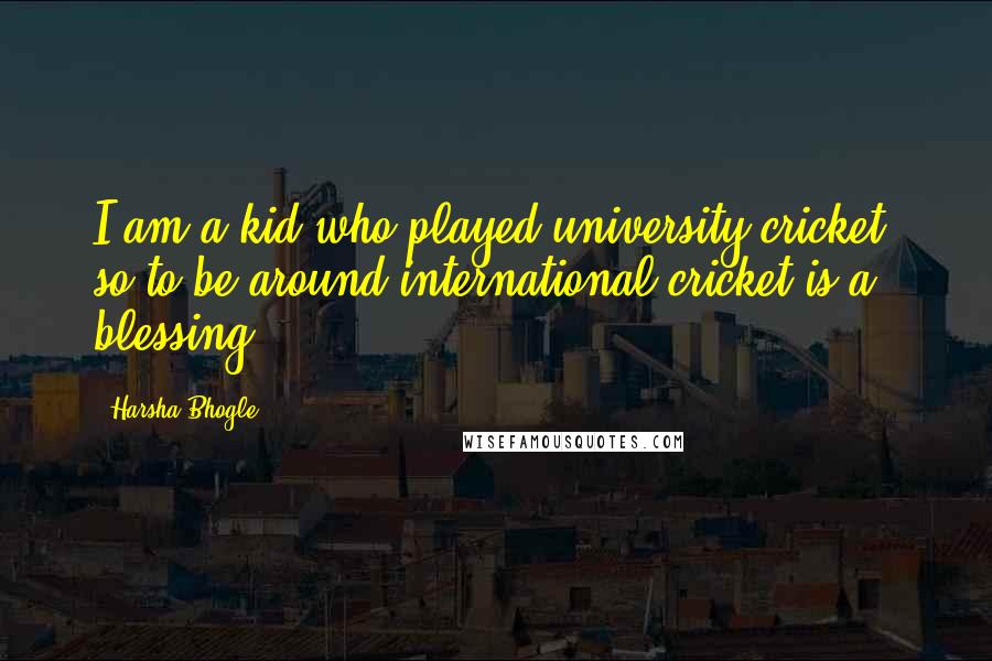 Harsha Bhogle Quotes: I am a kid who played university cricket, so to be around international cricket is a blessing.