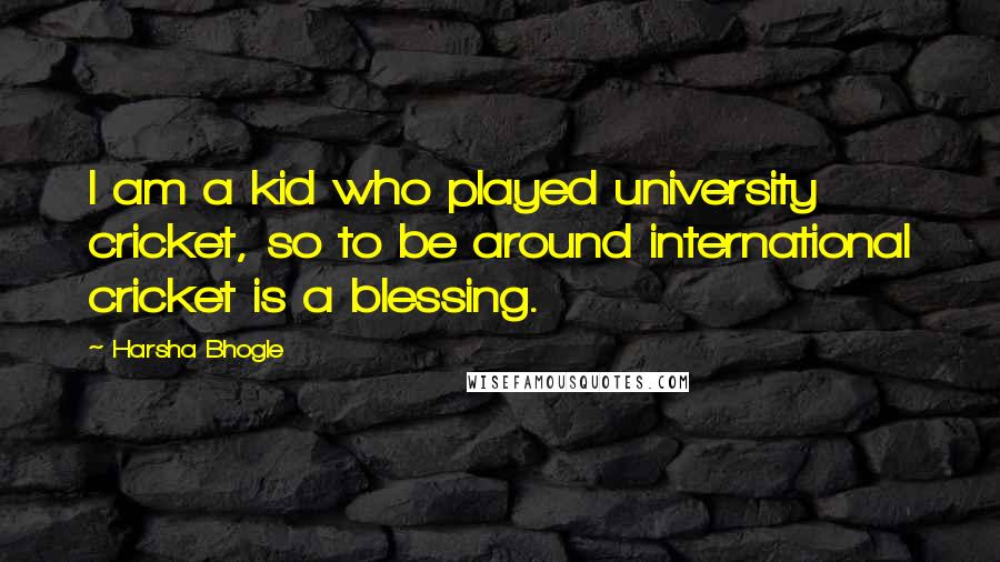 Harsha Bhogle Quotes: I am a kid who played university cricket, so to be around international cricket is a blessing.