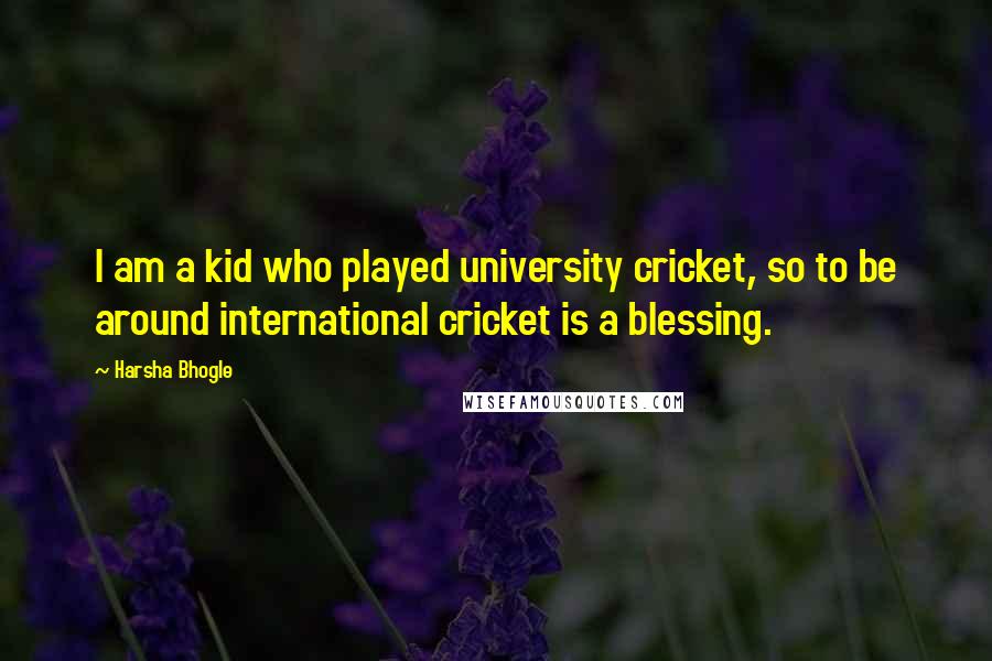 Harsha Bhogle Quotes: I am a kid who played university cricket, so to be around international cricket is a blessing.