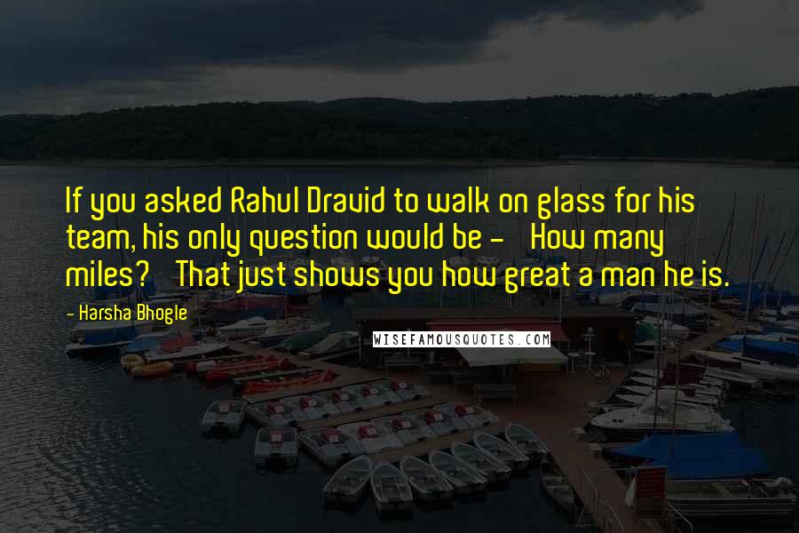 Harsha Bhogle Quotes: If you asked Rahul Dravid to walk on glass for his team, his only question would be - 'How many miles?' That just shows you how great a man he is.