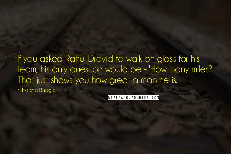 Harsha Bhogle Quotes: If you asked Rahul Dravid to walk on glass for his team, his only question would be - 'How many miles?' That just shows you how great a man he is.